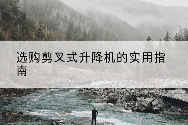 华容剪叉式升降机怎么选-选购剪叉式升降机的实用指南