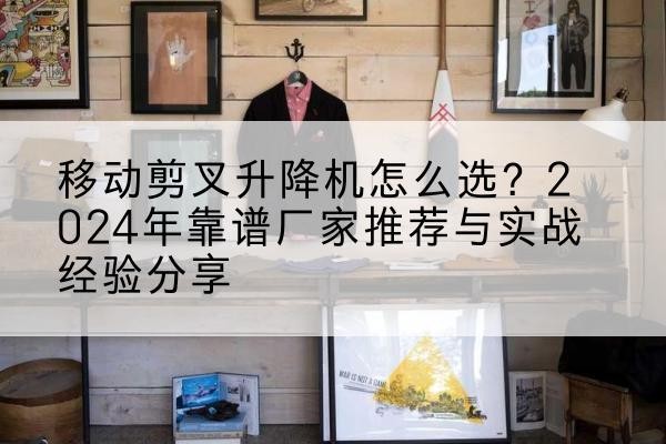华容升降平台厂家推荐-移动剪叉升降机怎么选？2024年靠谱厂家推荐与实战经验分享