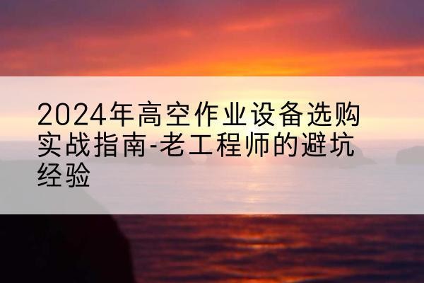 华容高空作业升降机厂家推荐-2024年高空作业设备选购实战指南-老工程师的避坑经验