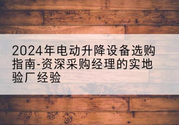 华容电动剪叉升降平台厂家-2024年电动升降设备选购指南-资深采购经理的实地验厂经验