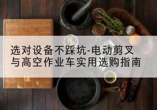 华容电动剪叉升降平台怎么选-选对设备不踩坑-电动剪叉与高空作业车实用选购指南