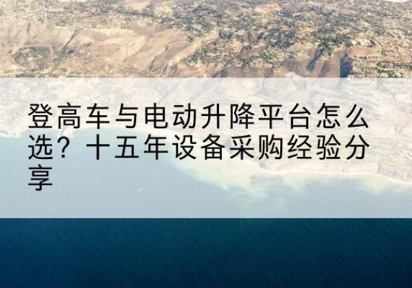 华容登高车厂家厂家-登高车与电动升降平台怎么选？十五年设备采购经验分享