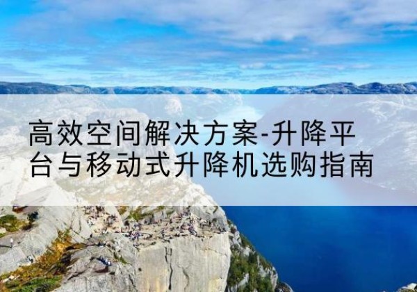 华容升降平台厂家-*空间解决方案-升降平台与移动式升降机选购指南