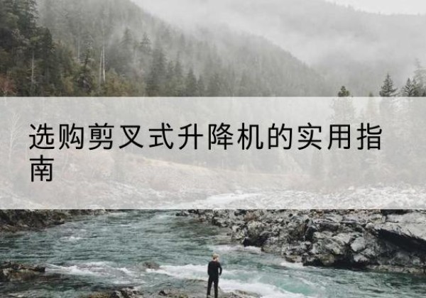 华容剪叉式升降机怎么选-选购剪叉式升降机的实用指南