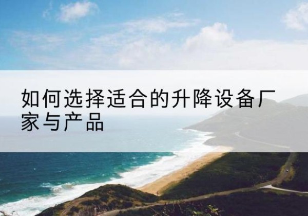 华容电动升降平台厂家-如何选择适合的升降设备厂家与产品